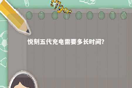 悦刻五代充电需要多长时间	
？ 